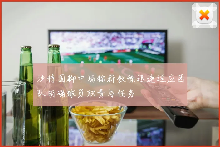 沙特国脚中场称新教练迅速适应团队明确球员职责与任务